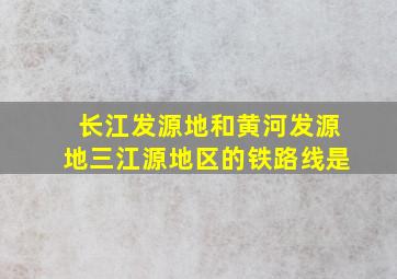 长江发源地和黄河发源地三江源地区的铁路线是