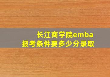 长江商学院emba报考条件要多少分录取