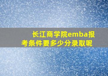 长江商学院emba报考条件要多少分录取呢