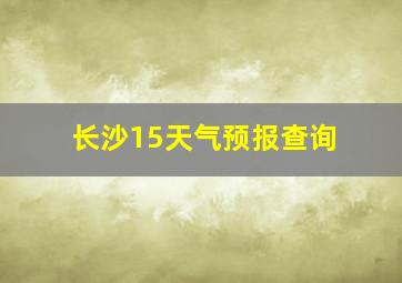 长沙15天气预报查询