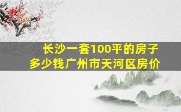 长沙一套100平的房子多少钱广州市天河区房价