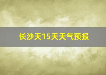 长沙天15天天气预报