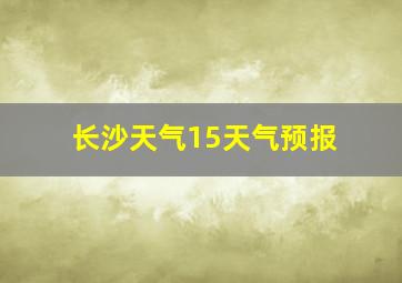 长沙天气15天气预报