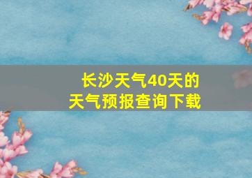 长沙天气40天的天气预报查询下载