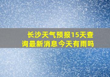 长沙天气预报15天查询最新消息今天有雨吗