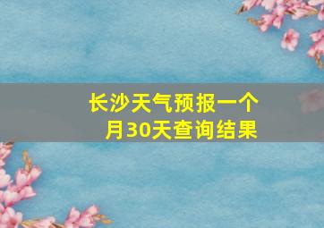 长沙天气预报一个月30天查询结果