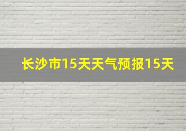 长沙市15天天气预报15天