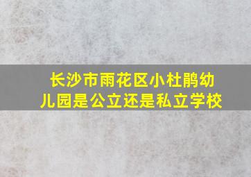 长沙市雨花区小杜鹃幼儿园是公立还是私立学校