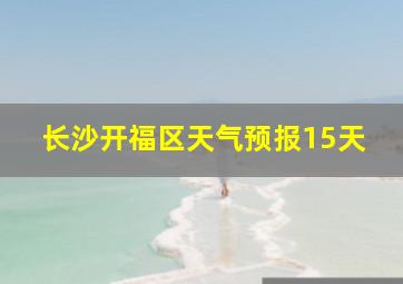 长沙开福区天气预报15天