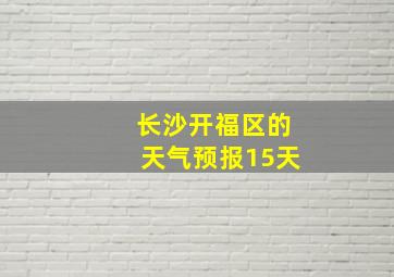 长沙开福区的天气预报15天