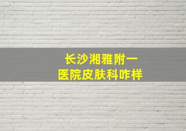 长沙湘雅附一医院皮肤科咋样