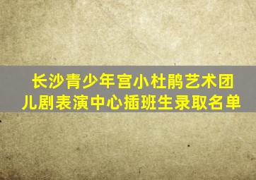 长沙青少年宫小杜鹃艺术团儿剧表演中心插班生录取名单