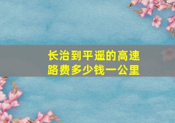 长治到平遥的高速路费多少钱一公里