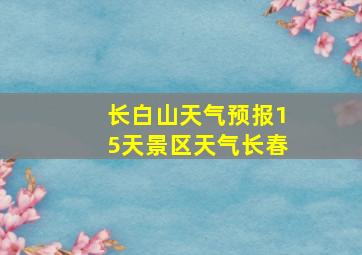 长白山天气预报15天景区天气长春