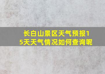 长白山景区天气预报15天天气情况如何查询呢