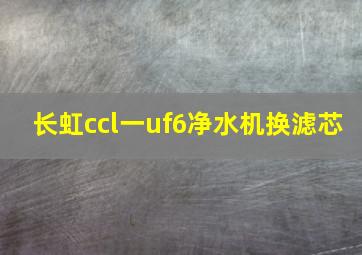 长虹ccl一uf6净水机换滤芯