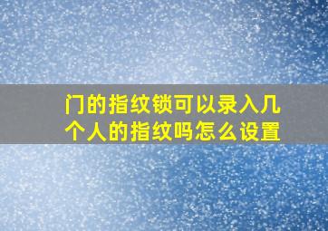 门的指纹锁可以录入几个人的指纹吗怎么设置