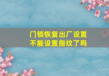 门锁恢复出厂设置不能设置指纹了吗