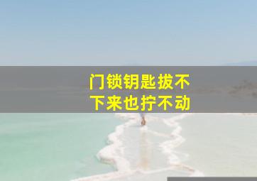 门锁钥匙拔不下来也拧不动