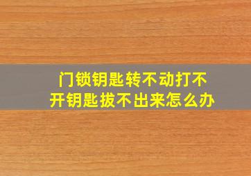 门锁钥匙转不动打不开钥匙拔不出来怎么办