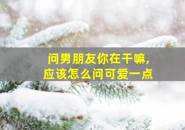 问男朋友你在干嘛,应该怎么问可爱一点