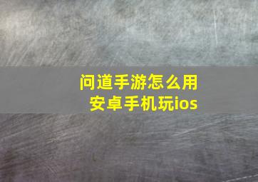 问道手游怎么用安卓手机玩ios