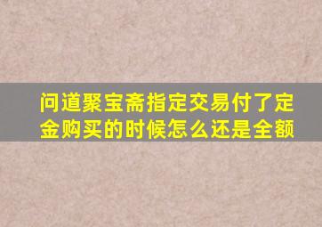 问道聚宝斋指定交易付了定金购买的时候怎么还是全额