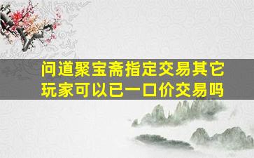 问道聚宝斋指定交易其它玩家可以已一口价交易吗