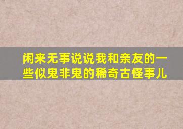 闲来无事说说我和亲友的一些似鬼非鬼的稀奇古怪事儿