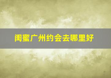 闺蜜广州约会去哪里好