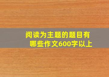 阅读为主题的题目有哪些作文600字以上