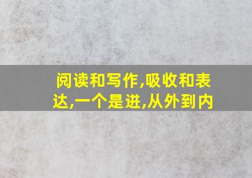 阅读和写作,吸收和表达,一个是进,从外到内