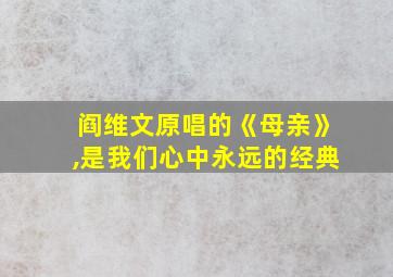 阎维文原唱的《母亲》,是我们心中永远的经典