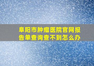 阜阳市肿瘤医院官网报告单查询查不到怎么办