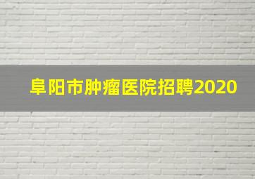 阜阳市肿瘤医院招聘2020