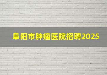 阜阳市肿瘤医院招聘2025