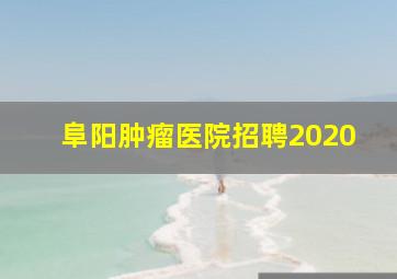 阜阳肿瘤医院招聘2020