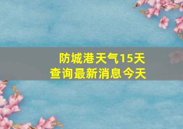 防城港天气15天查询最新消息今天