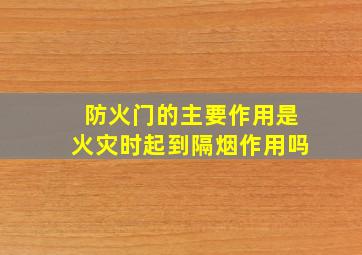 防火门的主要作用是火灾时起到隔烟作用吗