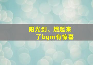 阳光剑。燃起来了bgm有惊喜