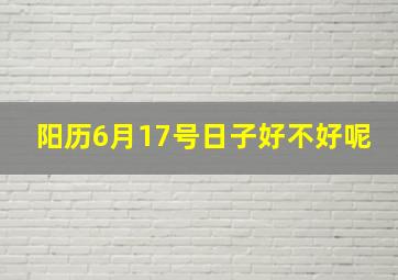 阳历6月17号日子好不好呢