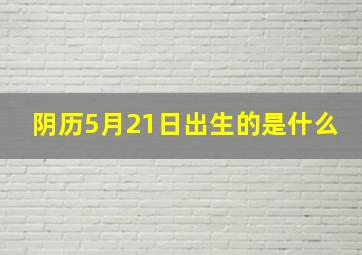 阴历5月21日出生的是什么