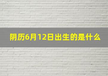 阴历6月12日出生的是什么