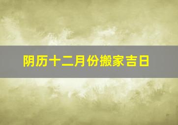 阴历十二月份搬家吉日