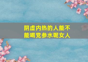 阴虚内热的人能不能喝党参水呢女人