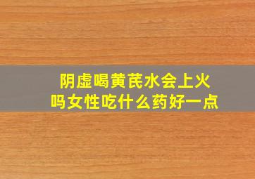 阴虚喝黄芪水会上火吗女性吃什么药好一点