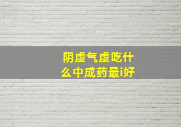 阴虚气虚吃什么中成药最i好