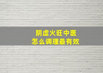 阴虚火旺中医怎么调理最有效