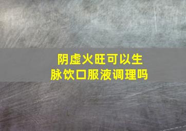 阴虚火旺可以生脉饮口服液调理吗