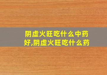 阴虚火旺吃什么中药好,阴虚火旺吃什么药